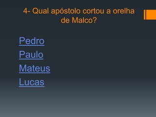 4- Qual apóstolo cortou a orelha
          de Malco?

Pedro
Paulo
Mateus
Lucas
 