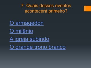 7- Quais desses eventos
      acontecerá primeiro?

O armagedon
O milênio
A igreja subindo
O grande trono branco
 