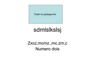 sdmlslkslsj Zxcz,mcmz.,mc.zm,c Numero dois Teste no pptsegundo  