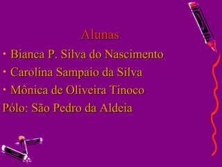 Alunas Bianca P. Silva do Nascimento Carolina Sampaio da Silva Mônica de Oliveira Tinoco Pólo: São Pedro da Aldeia 
