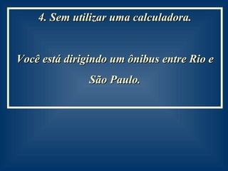 4. Sem utilizar uma calculadora. Você está dirigindo um ônibus entre Rio e São Paulo.  