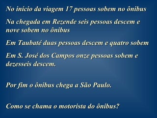 No início da viagem 17 pessoas sobem no ônibus Na chegada em Rezende seis pessoas descem e nove sobem no ônibus Em Taubaté duas pessoas descem e quatro sobem Em S. José dos Campos onze pessoas sobem e dezesseis descem. Por fim o ônibus chega a São Paulo. Como se chama o motorista do ônibus? 