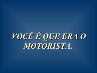 VOCÊ É QUE ERA O MOTORISTA.     