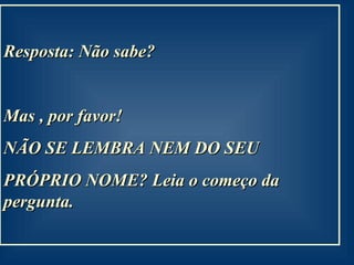 Resposta: Não sabe? Mas , por favor!  NÃO SE LEMBRA NEM DO SEU  PRÓPRIO NOME? Leia o começo da pergunta. 