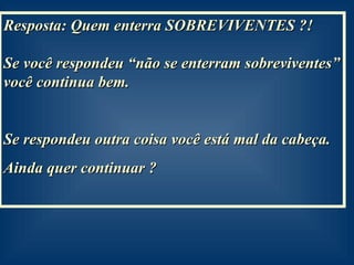 Resposta: Quem enterra SOBREVIVENTES ?!  Se você respondeu “não se enterram sobreviventes” você continua bem. Se respondeu outra coisa você está mal da cabeça. Ainda quer continuar ? 