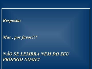 Resposta:  Mas , por favor!!!  NÃO SE LEMBRA NEM DO SEU PRÓPRIO NOME? 