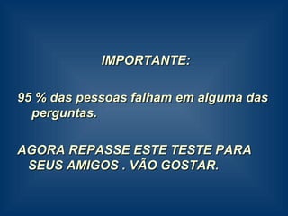 IMPORTANTE: 95 % das pessoas falham em alguma das  perguntas. AGORA REPASSE ESTE TESTE PARA SEUS AMIGOS . VÃO GOSTAR. 