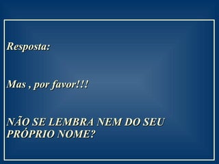 Resposta:  Mas , por favor!!!  NÃO SE LEMBRA NEM DO SEU PRÓPRIO NOME? 