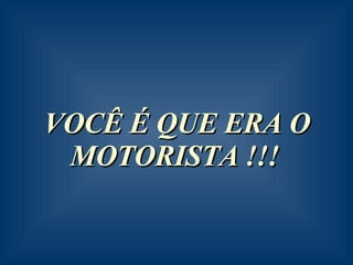 VOCÊ É QUE ERA O MOTORISTA !!!     