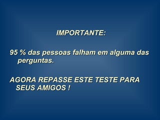 IMPORTANTE: 95 % das pessoas falham em alguma das  perguntas. AGORA REPASSE ESTE TESTE PARA SEUS AMIGOS ! 