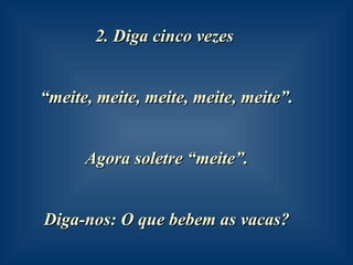2. Diga cinco vezes  “ meite, meite, meite, meite, meite”.  Agora soletre “meite”.  Diga-nos: O que bebem as vacas?   