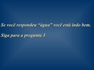Se você respondeu “água” você está indo bem. Siga para a pregunta 3 
