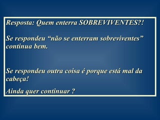 Resposta: Quem enterra SOBREVIVENTES?!  Se respondeu “não se enterram sobreviventes” continua bem. Se respondeu outra coisa é porque está mal da cabeça! Ainda quer continuar ? 