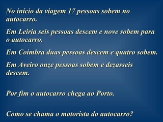 No início da viagem 17 pessoas sobem no autocarro. Em Leiria seis pessoas descem e nove sobem para o autocarro. Em Coimbra duas pessoas descem e quatro sobem. Em Aveiro onze pessoas sobem e dezasseis descem. Por fim o autocarro chega ao Porto. Como se chama o motorista do autocarro? 