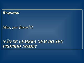 Resposta:  Mas, por favor!!!  NÃO SE LEMBRA NEM DO SEU PRÓPRIO NOME? 