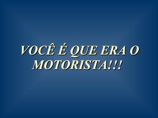 VOCÊ É QUE ERA O MOTORISTA!!!   