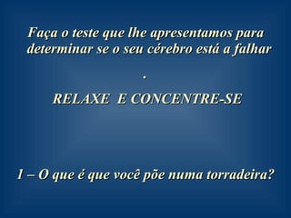 Faça o teste que lhe apresentamos para determinar se o seu cérebro está a falhar  . RELAXE  E CONCENTRE-SE 1 – O que é que você põe numa torradeira? 