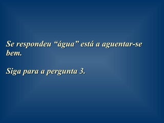 Se respondeu “água” está a aguentar-se bem. Siga para a pergunta 3. 