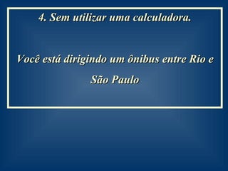 4. Sem utilizar uma calculadora. Você está dirigindo um ônibus entre Rio e São Paulo  