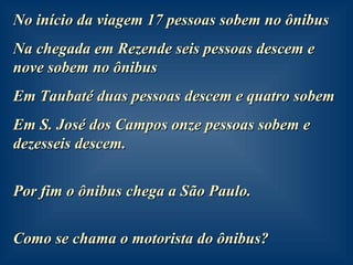 No início da viagem 17 pessoas sobem no ônibus Na chegada em Rezende seis pessoas descem e nove sobem no ônibus Em Taubaté duas pessoas descem e quatro sobem Em S. José dos Campos onze pessoas sobem e dezesseis descem. Por fim o ônibus chega a São Paulo. Como se chama o motorista do ônibus? 