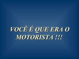 VOCÊ É QUE ERA O MOTORISTA !!!     