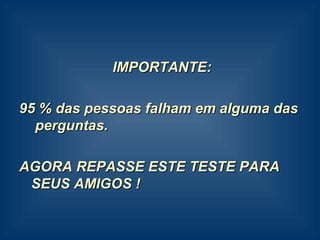 IMPORTANTE: 95 % das pessoas falham em alguma das  perguntas. AGORA REPASSE ESTE TESTE PARA SEUS AMIGOS ! 