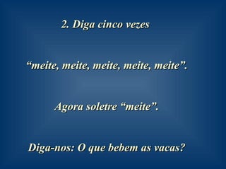 2. Diga cinco vezes  “ meite, meite, meite, meite, meite”.  Agora soletre “meite”.  Diga-nos: O que bebem as vacas?   