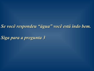 Se você respondeu “água” você está indo bem. Siga para a pregunta 3 