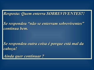 Resposta: Quem enterra SOBREVIVENTES?!  Se respondeu “não se enterram sobreviventes” continua bem. Se respondeu outra coisa é porque está mal da cabeça! Ainda quer continuar ? 