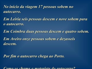 No início da viagem 17 pessoas sobem no autocarro. Em Leiria seis pessoas descem e nove sobem para o autocarro. Em Coimbra duas pessoas descem e quatro sobem. Em Aveiro onze pessoas sobem e dezasseis descem. Por fim o autocarro chega ao Porto. Como se chama o motorista do autocarro? 