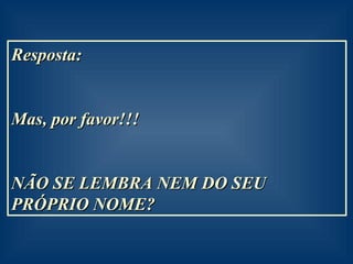 Resposta:  Mas, por favor!!!  NÃO SE LEMBRA NEM DO SEU PRÓPRIO NOME? 