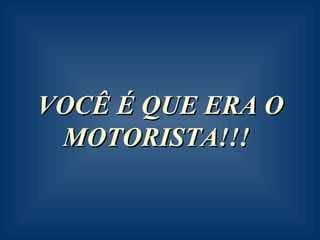 VOCÊ É QUE ERA O MOTORISTA!!!   