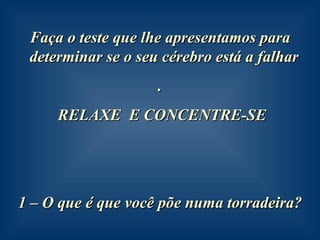 Faça o teste que lhe apresentamos para determinar se o seu cérebro está a falhar  . RELAXE  E CONCENTRE-SE 1 – O que é que você põe numa torradeira? 