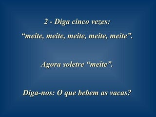2 - Diga cinco vezes:  “ meite, meite, meite, meite, meite”.  Agora soletre “meite”.  Diga-nos: O que bebem as vacas?   
