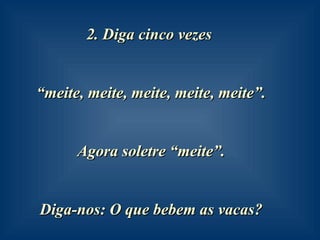 2. Diga cinco vezes  “ meite, meite, meite, meite, meite”.  Agora soletre “meite”.  Diga-nos: O que bebem as vacas?   