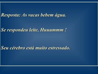 Resposta: As vacas bebem água.  Se respondeu leite, Huuummm ! Seu cérebro está muito estressado.   