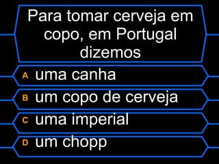 Para tomar cerveja em copo, em Portugal dizemos A  uma canha B  um copo de cerveja C  uma imperial D  um chopp 