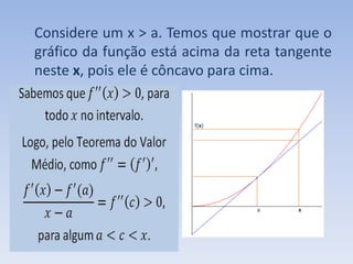 Considere um x > a. Temos que mostrar que o gráfico da função está acima da reta tangente neste x, pois ele é côncavo para cima.                                                                                                                      f(x)a                          x