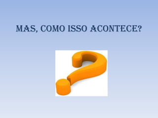 Mas, como isso acontece?