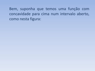 Bem, suponha que temos uma função com concavidade para cima num intervalo aberto, como nesta figura: