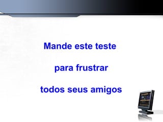 Mande este teste
para frustrar
todos seus amigos
 