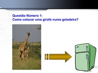 Questão Número 1:
Como colocar uma girafa numa geladeira?
 