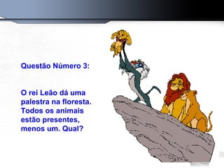 Questão Número 3:
O rei Leão dá uma
palestra na floresta.
Todos os animais
estão presentes,
menos um. Qual?
 