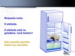 Resposta certa:
O elefante.
O elefante está na
geladeira, você lembra?
Esta questão permite
testar sua memória.
 
