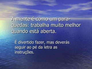 A mente é como um para-quedas: trabalha muito melhor quando está aberta. É divertido fazer, mas deverás seguir ao pé da letra as instruções. 