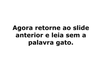 Agora retorne ao slide
 anterior e leia sem a
    palavra gato.
 