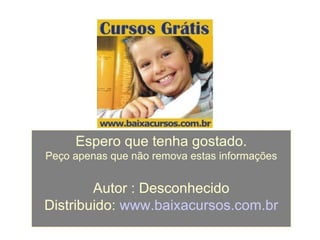 Espero que tenha gostado.
Peço apenas que não remova estas informações


        Autor : Desconhecido
Distribuido: www.baixacursos.com.br
 