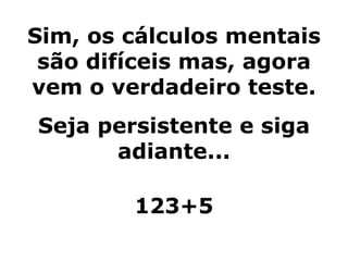 Sim, os cálculos mentais são difíceis mas, agora vem o verdadeiro teste. Seja persistente e siga adiante... 123+5 