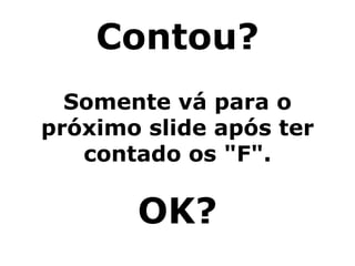 Contou? Somente vá para o próximo slide após ter contado os "F". OK? 