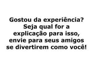 Gostou da experiência? Seja qual for a explicação para isso, envie para seus amigos se divertirem como você! 